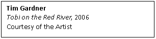 Text Box: Tim Gardner  Tobi on the Red River, 2006  Courtesy of the Artist  